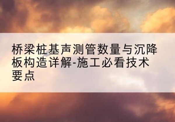 昌江桩基需要预埋几根声测管？-桥梁桩基声测管数量与沉降板构造详解-施工必看技术要点